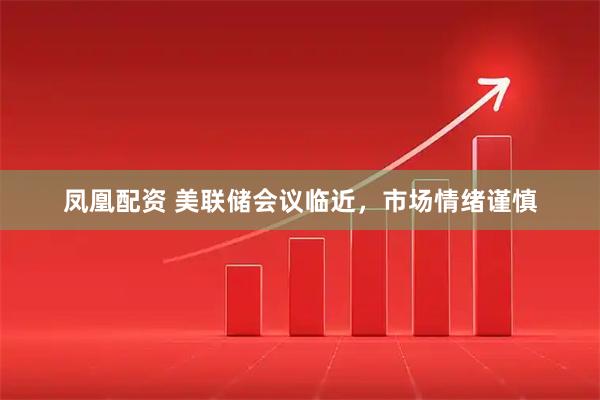 凤凰配资 美联储会议临近，市场情绪谨慎