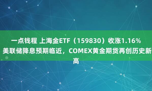 一点钱程 上海金ETF（159830）收涨1.16% ，美联储降息预期临近，COMEX黄金期货再创历史新高