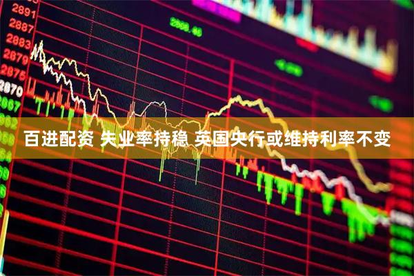 百进配资 失业率持稳 英国央行或维持利率不变