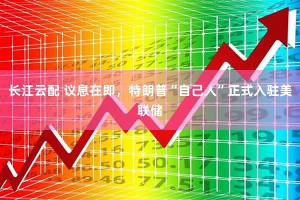 长江云配 议息在即，特朗普“自己人”正式入驻美联储