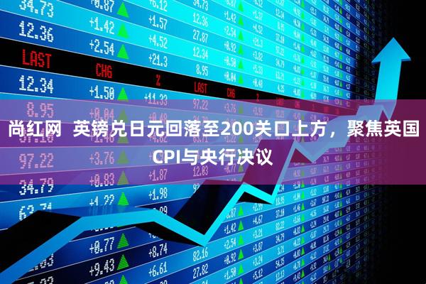 尚红网  英镑兑日元回落至200关口上方，聚焦英国CPI与央行决议