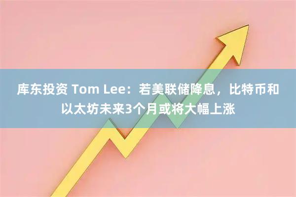 库东投资 Tom Lee：若美联储降息，比特币和以太坊未来3个月或将大幅上涨