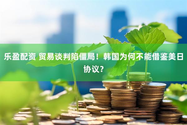乐盈配资 贸易谈判陷僵局！韩国为何不能借鉴美日协议？