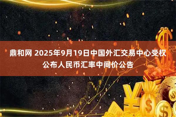 鼎和网 2025年9月19日中国外汇交易中心受权公布人民币汇率中间价公告