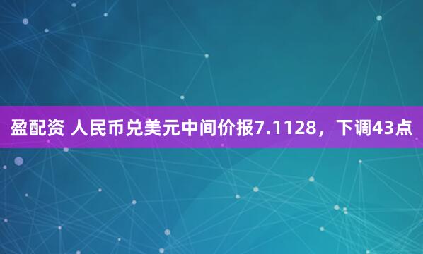 盈配资 人民币兑美元中间价报7.1128，下调43点