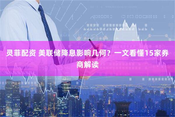 灵菲配资 美联储降息影响几何？一文看懂15家券商解读