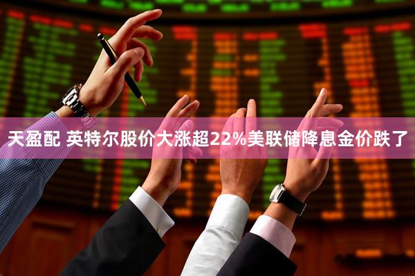天盈配 英特尔股价大涨超22%美联储降息金价跌了