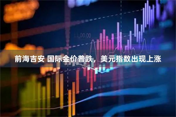 前海吉安 国际金价普跌，美元指数出现上涨