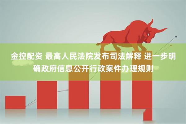 金控配资 最高人民法院发布司法解释 进一步明确政府信息公开行政案件办理规则