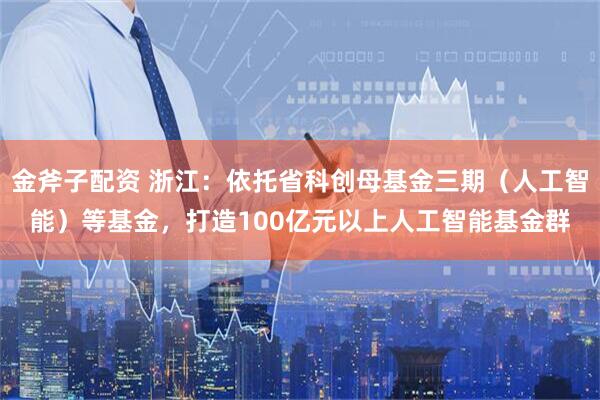 金斧子配资 浙江：依托省科创母基金三期（人工智能）等基金，打造100亿元以上人工智能基金群