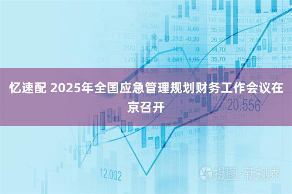 忆速配 2025年全国应急管理规划财务工作会议在京召开