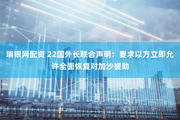 瑞银网配资 22国外长联合声明：要求以方立即允许全面恢复对加沙援助