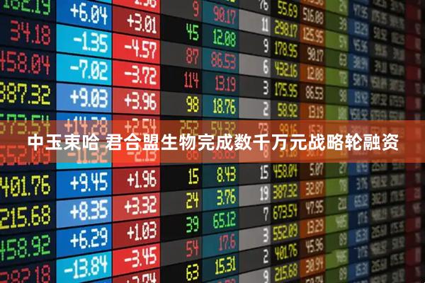 中玉束哈 君合盟生物完成数千万元战略轮融资