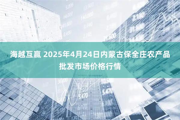 海越互赢 2025年4月24日内蒙古保全庄农产品批发市场价格行情