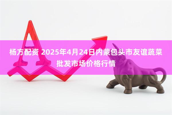 杨方配资 2025年4月24日内蒙包头市友谊蔬菜批发市场价格行情