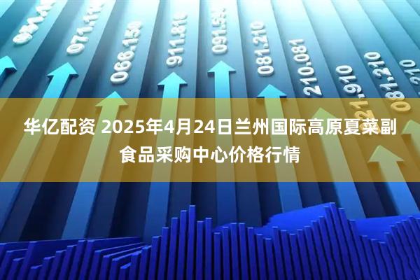 华亿配资 2025年4月24日兰州国际高原夏菜副食品采购中心价格行情