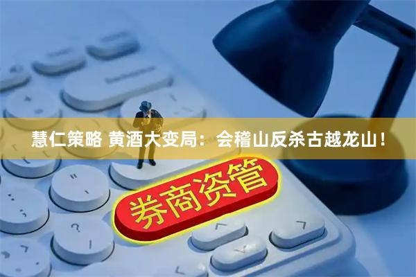 慧仁策略 黄酒大变局：会稽山反杀古越龙山！
