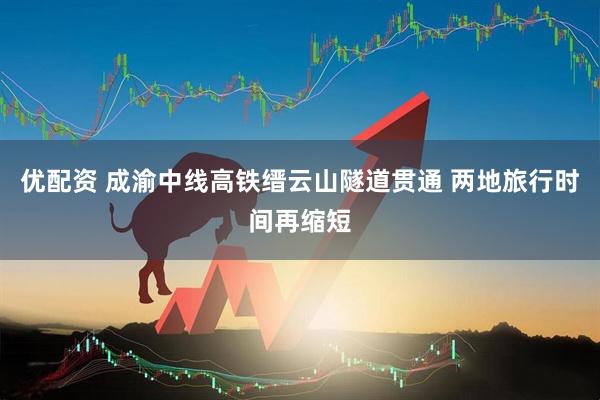 优配资 成渝中线高铁缙云山隧道贯通 两地旅行时间再缩短