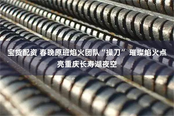 宝货配资 春晚原班焰火团队“操刀” 璀璨焰火点亮重庆长寿湖夜空