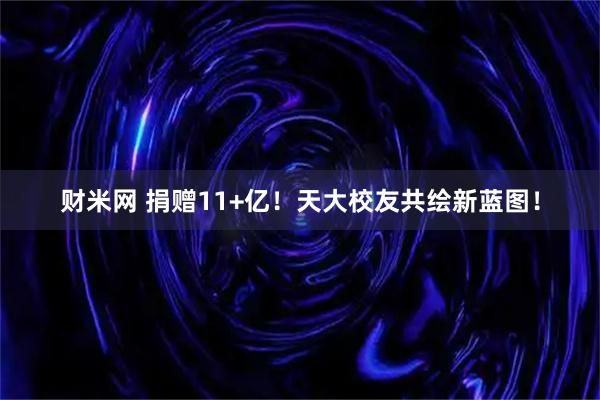 财米网 捐赠11+亿！天大校友共绘新蓝图！
