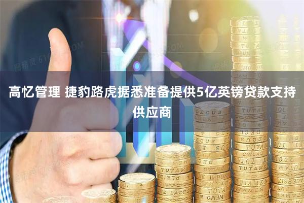 高忆管理 捷豹路虎据悉准备提供5亿英镑贷款支持供应商