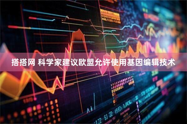 搭搭网 科学家建议欧盟允许使用基因编辑技术