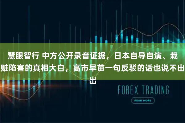 慧眼智行 中方公开录音证据，日本自导自演、栽赃陷害的真相大白，高市早苗一句反驳的话也说不出