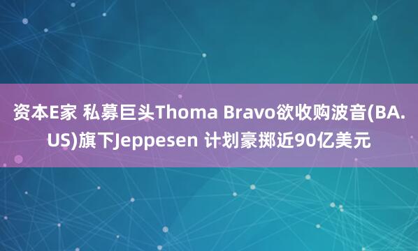 资本E家 私募巨头Thoma Bravo欲收购波音(BA.US)旗下Jeppesen 计划豪掷近90亿美元