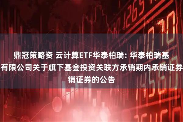 鼎冠策略资 云计算ETF华泰柏瑞: 华泰柏瑞基金管理有限公司关于旗下基金投资关联方承销期内承销证券的公告