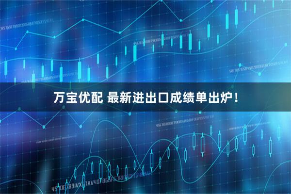 万宝优配 最新进出口成绩单出炉！