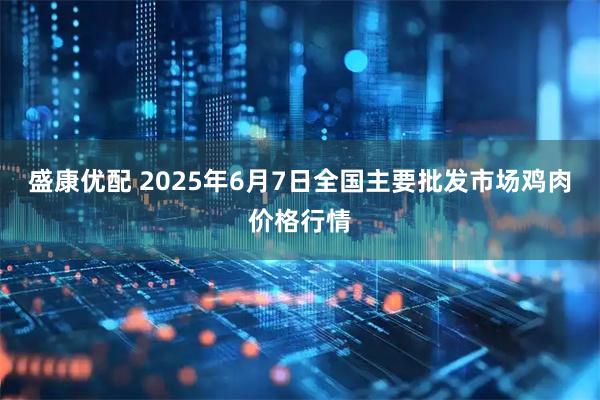 盛康优配 2025年6月7日全国主要批发市场鸡肉价格行情