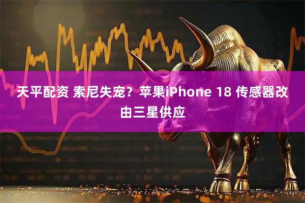 天平配资 索尼失宠？苹果iPhone 18 传感器改由三星供应