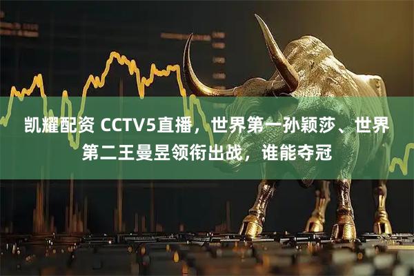 凯耀配资 CCTV5直播，世界第一孙颖莎、世界第二王曼昱领衔出战，谁能夺冠
