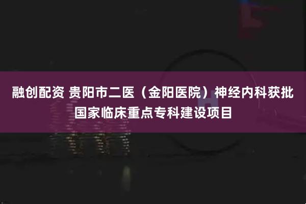 融创配资 贵阳市二医（金阳医院）神经内科获批国家临床重点专科建设项目