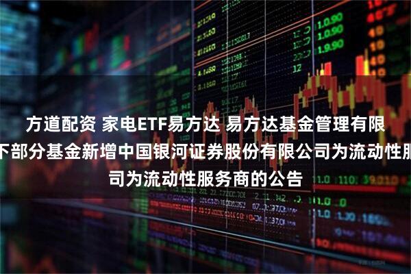 方道配资 家电ETF易方达 易方达基金管理有限公司关于旗下部分基金新增中国银河证券股份有限公司为流动性服务商的公告
