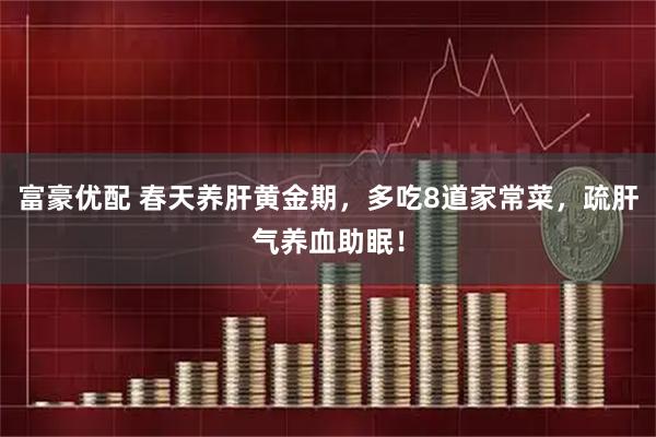 富豪优配 春天养肝黄金期，多吃8道家常菜，疏肝气养血助眠！
