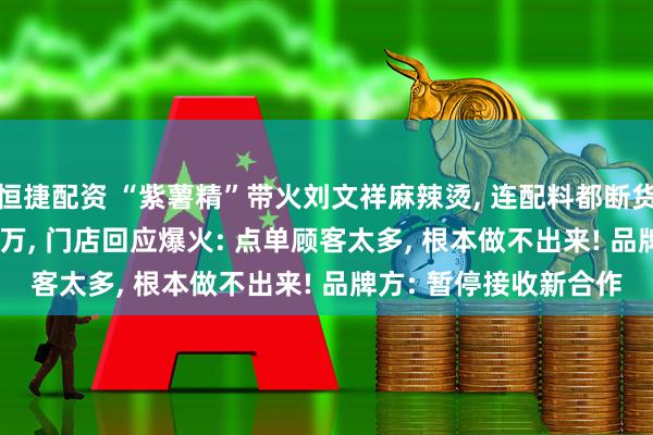 恒捷配资 “紫薯精”带火刘文祥麻辣烫, 连配料都断货, 博主7天涨粉超136万, 门店回应爆火: 点单顾客太多, 根本做不出来! 品牌方: 暂停接收新合作