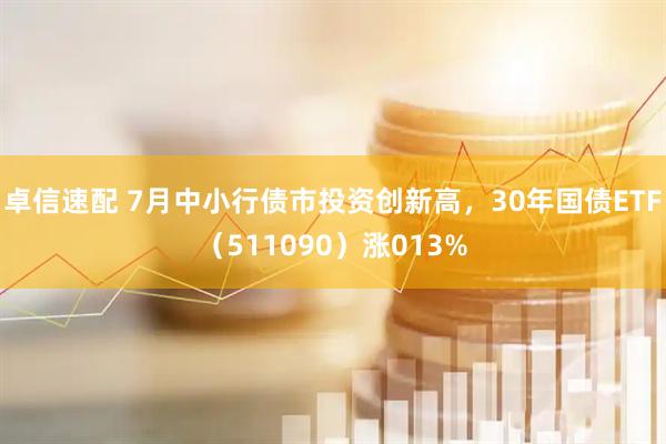 卓信速配 7月中小行债市投资创新高，30年国债ETF（511090）涨013%