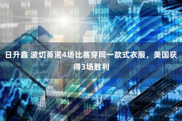 日升鑫 波切蒂诺4场比赛穿同一款式衣服，美国获得3场胜利