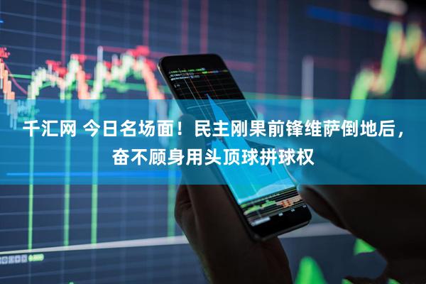 千汇网 今日名场面！民主刚果前锋维萨倒地后，奋不顾身用头顶球拼球权
