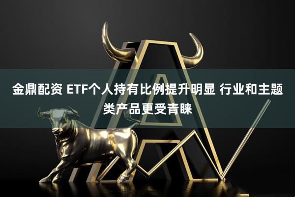 金鼎配资 ETF个人持有比例提升明显 行业和主题类产品更受青睐